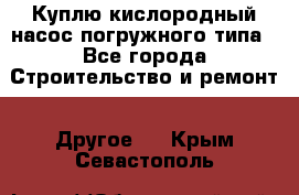 Куплю кислородный насос погружного типа - Все города Строительство и ремонт » Другое   . Крым,Севастополь